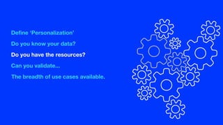 Define ‘Personalization’
Do you know your data?
Do you have the resources?
Can you validate...
The breadth of use cases available.
 