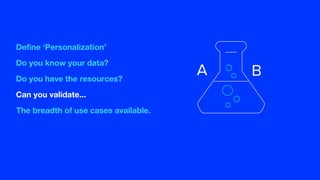 Define ‘Personalization’
Do you know your data?
Do you have the resources?
Can you validate...
The breadth of use cases available.
A B
 