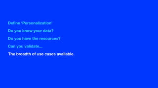 Define ‘Personalization’
Do you know your data?
Do you have the resources?
Can you validate...
The breadth of use cases available.
 