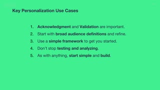 37
1. Acknowledgment and Validation are important.
2. Start with broad audience definitions and refine.
3. Use a simple framework to get you started.
4. Don’t stop testing and analyzing.
5. As with anything, start simple and build.
Key Personalization Use Cases
 