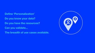 Define ‘Personalization’
Do you know your data?
Do you have the resources?
Can you validate...
The breadth of use cases available.
 