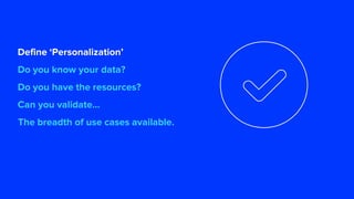 Define ‘Personalization’
Do you know your data?
Do you have the resources?
Can you validate...
The breadth of use cases available.
 
