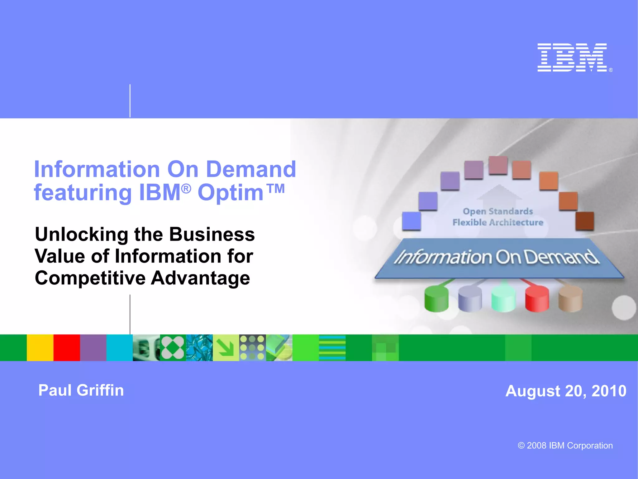 Information On Demand featuring IBM ®  Optim™ Unlocking the Business  Value of Information for  Competitive Advantage Paul Griffin August 20, 2010 
