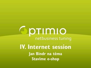 IV. Internet session
                           Jan Bindr na téma
                             Stavíme e-shop
© 2009 optimio s.r.o.                          www.optimio.cz
 