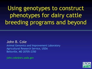 John B. Cole
Animal Genomics and Improvement Laboratory
Agricultural Research Service, USDA
Beltsville, MD 20705-2350
john.cole@ars.usda.gov
2015
Using genotypes to construct
phenotypes for dairy cattle
breeding programs and beyond
 