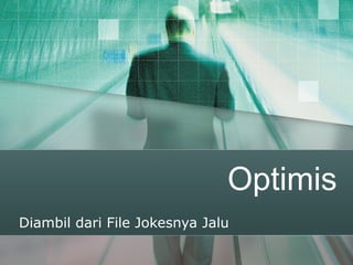 Optimis
Diambil dari File Jokesnya Jalu
 