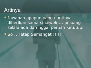 Artinya
 Jawaban apapun yang nantinya
 diberikan sama si cewek,... peluang
 selalu ada dan ngga' pernah ketutup.
 So   .. Tetap Semangat !!!!!
 