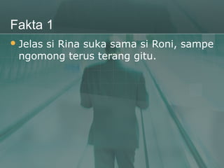 Fakta 1
 Jelas
     si Rina suka sama si Roni, sampe
 ngomong terus terang gitu.
 