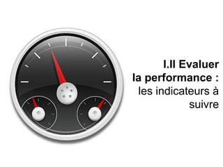 I.II Evaluer
la performance :
 les indicateurs à
             suivre
 