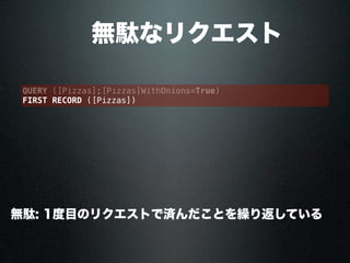  無駄なリクエスト
QUERY ([Pizzas];[Pizzas]WithOnions=True)
FIRST RECORD ([Pizzas])
無駄: 1度目のリクエストで済んだことを繰り返している
 