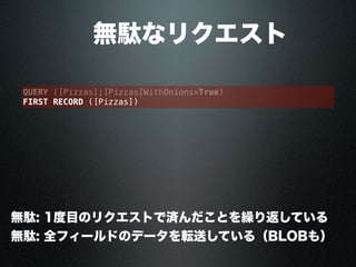  無駄なリクエスト
QUERY ([Pizzas];[Pizzas]WithOnions=True)
FIRST RECORD ([Pizzas])
無駄: 1度目のリクエストで済んだことを繰り返している
無駄: 全フィールドのデータを転送している（BLOBも）
 
