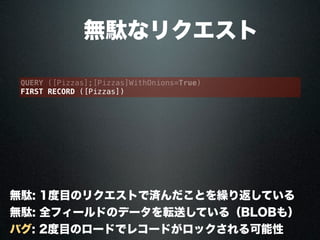  無駄なリクエスト
QUERY ([Pizzas];[Pizzas]WithOnions=True)
FIRST RECORD ([Pizzas])
無駄: 1度目のリクエストで済んだことを繰り返している
無駄: 全フィールドのデータを転送している（BLOBも）
バグ: 2度目のロードでレコードがロックされる可能性
 