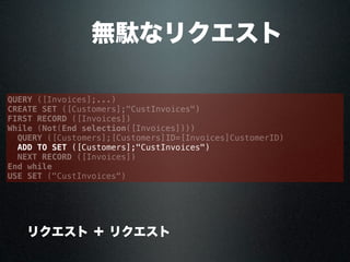  無駄なリクエスト
QUERY ([Invoices];...)
CREATE SET ([Customers];"CustInvoices")
FIRST RECORD ([Invoices])
While (Not(End selection([Invoices])))
QUERY ([Customers];[Customers]ID=[Invoices]CustomerID)
ADD TO SET ([Customers];"CustInvoices")
NEXT RECORD ([Invoices])
End while
USE SET ("CustInvoices")
× リクエスト ＋ リクエスト
 