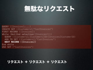  無駄なリクエスト
QUERY ([Invoices];...)
CREATE SET ([Customers];"CustInvoices")
FIRST RECORD ([Invoices])
While (Not(End selection([Invoices])))
QUERY ([Customers];[Customers]ID=[Invoices]CustomerID)
ADD TO SET ([Customers];"CustInvoices")
NEXT RECORD ([Invoices])
End while
USE SET ("CustInvoices")
× リクエスト ＋ リクエスト ＋ リクエスト
 