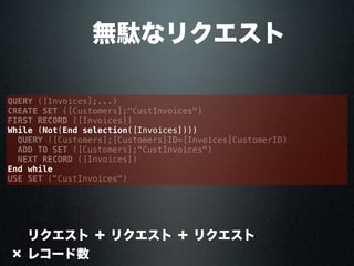  無駄なリクエスト
QUERY ([Invoices];...)
CREATE SET ([Customers];"CustInvoices")
FIRST RECORD ([Invoices])
While (Not(End selection([Invoices])))
QUERY ([Customers];[Customers]ID=[Invoices]CustomerID)
ADD TO SET ([Customers];"CustInvoices")
NEXT RECORD ([Invoices])
End while
USE SET ("CustInvoices")
× リクエスト ＋ リクエスト ＋ リクエスト
× レコード数
 
