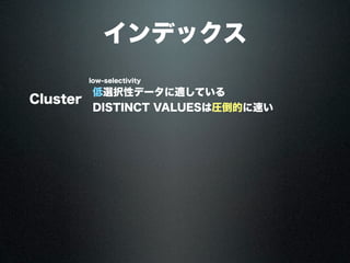 インデックス
Cluster
low-selectivity
低選択性データに適している
DISTINCT VALUESは圧倒的に速い
 
