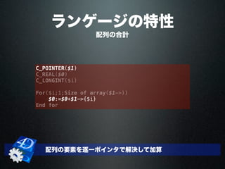 C_POINTER($1)
C_REAL($0)
C_LONGINT($i)
For($i;1;Size of array($1->))
$0:=$0+$1->{$i}
End for
配列の要素を逐一ポインタで解決して加算
配列の合計
ランゲージの特性
 