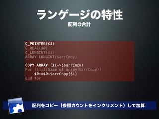 C_POINTER($1)
C_REAL($0)
C_LONGINT($i)
ARRAY LONGINT($arrCopy)
COPY ARRAY ($1->;$arrCopy)
For ($i;1;Size of array($arrCopy))
$0:=$0+$arrCopy{$i}
End for
配列をコピー（参照カウントをインクリメント）して加算
配列の合計
ランゲージの特性
 