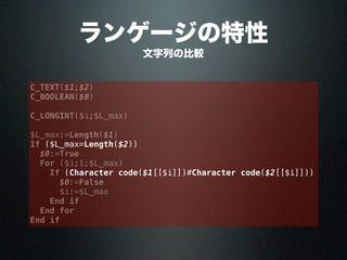 ランゲージの特性
文字列の比較
C_TEXT($1;$2)
C_BOOLEAN($0)
C_LONGINT($i;$L_max)
$L_max:=Length($1)
If ($L_max=Length($2))
$0:=True
For ($i;1;$L_max)
If (Character code($1[[$i]])#Character code($2[[$i]]))
$0:=False
$i:=$L_max
End if
End for
End if
 