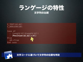 ランゲージの特性
文字列の比較
C_TEXT($1;$2)
C_BOOLEAN($0)
Case of
: (Length($1)#Length($2))
: (Position($1;$2;*)#1)
Else
$0:=True
End case
文字コードに基づいて文字列の位置を判定
 