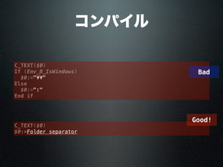 コンパイル
C_TEXT($0)
If (Env_B_IsWindows)
$0:="¥¥"
Else
$0:=":"
End if
C_TEXT($0)
$0:=Folder separator
Bad
Good!
 