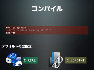 コンパイル
デフォルトの型指定:
C_REAL C_LONGINT
For ($i;1;$max)
$aText:=$aText+$anArray{$i}+"t"
End for
 