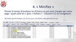 4. « Minifiez »
Prenez le temps d’analyser les fichiers css qui sont chargés par votre
page : quels sont les « gros » fichiers ? (Touche F12 du navigateur)
Ne traitez que les fichiers .css et non, p.ex., les fichiers .php générant du css.
 