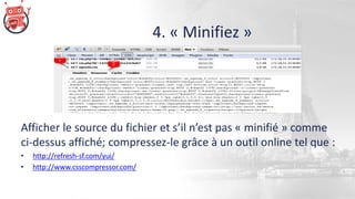 4. « Minifiez »
Afficher le source du fichier et s’il n’est pas « minifié » comme
ci-dessus affiché; compressez-le grâce à un outil online tel que :
• http://refresh-sf.com/yui/
• http://www.csscompressor.com/
 