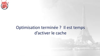 Optimisation terminée ? Il est temps
d’activer le cache
 
