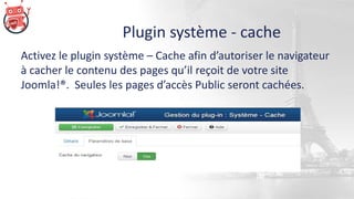 Plugin système - cache
Activez le plugin système – Cache afin d’autoriser le navigateur
à cacher le contenu des pages qu’il reçoit de votre site
Joomla!®. Seules les pages d’accès Public seront cachées.
 