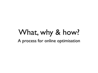 What, why & how?
A process for online optimisation
 
