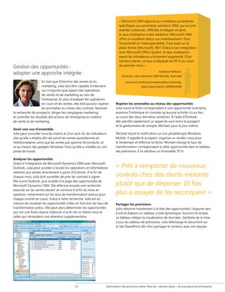 « Microsoft CRM répond aux nombreux problèmes
spécifiques aux premières solutions CRM, qui se sont
avérées coûteuses, difficiles à intégrer et dont
le taux d'adoption a été médiocre. Microsoft CRM
offre un excellent retour sur investissement. Pour
l'évolutivité et l'interopérabilité, il est basé sur la
plate-forme [Microsoft] .NET. Grâce à son intégration
avec Microsoft Office System, le taux d'adoption
parmi les utilisateurs a fortement augmenté. Chez
certains clients, ce taux a dépassé les 90 % au cours
du premier mois. »

Gestion des opportunités :
adopter une approche intégrée

Anthone Withers,
Directeur des solutions CRM Monde, Avanade

En tant que Directrice des ventes et du
marketing, Julia doit être capable d'intervenir
sur n'importe quel aspect des opérations
de ventes et de marketing au sein de
l'entreprise. En plus d'analyser les opérations
en cours et les ventes, elle doit pouvoir repérer
les anomalies au niveau des contrats, favoriser
la recherche de prospects, diriger les campagnes marketing
et contrôler les résultats des actions de l'entreprise en matière
de vente et de marketing.
Avoir une vue d'ensemble
Julia peut consulter tous les matins et d’un seul clic les indicateurs
clés qu’elle a établis afin de suivre les ventes quotidiennes et
hebdomadaires, ainsi que les ventes par gamme de produits, et
ce au travers des gadgets Windows Vista qu’elle a installés sur son
poste de travail.
Analyser les opportunités
Grâce à l’intégration de Microsoft Dynamics CRM avec Microsoft
Outlook, Julia peut accéder à toutes les opérations et informations
relatives aux ventes directement à partir d’Outlook. À la fin de
chaque mois, Julia doit surveiller de près les contrats à signer.
Elle ouvre Outlook, puis accède à la page des opportunités de
Microsoft Dynamics CRM. Elle effectue ensuite une recherche
avancée sur les ventes devant se conclure à la fin du mois en
question, notamment sur les taux de transformation prévus pour
chaque contrat en cours. Grâce à cette recherche, Julia est en
mesure de visualiser les opportunités triées en fonction du taux de
transformation prévu. Elle peut alors déterminer les opportunités
qui ont une forte chance d’aboutir à la fin de ce même mois et
celles qui nécessitent une attention supplémentaire.

13

www.microsoft.com/casestudies/casestudy.
aspx?casestudyid=1000003684

Repérer les anomalies au niveau des opportunités
Julia ouvre la fiche correspondant à une opportunité incertaine,
examine l'historique et constate qu'aucune activité n'a eu lieu
au cours des deux dernières semaines. À l'aide d'Outlook,
elle planifie rapidement un appel de suivi entre le prospect
et le gestionnaire de compte, Michael, pour le jour même.
Michael reçoit la notification sur son périphérique Windows
Mobile. Il appelle le prospect, organise un rendez-vous pour
le lendemain et effectue la tâche. Michael change le taux de
transformation correspondant à cette opportunité dans le tableau
des prévisions. Il lui attribue un honorable 70 %.

« Prêt à remporter de nouveaux

contrats chez des clients existants
plutôt que de dépenser 10 fois
plus à essayer de les reconquérir »
Partager les prévisions
Julia retourne maintenant à la liste des opportunités, l'exporte vers
Excel et élabore un tableau croisé dynamique. Succinct et simple,
ce tableau intègre la visualisation de données. Satisfaite de la mise
à jour du tableau de prévisions, Julia télécharge le document sur
le site SharePoint afin d'en partager le contenu avec son équipe.

Optimisation des processus métier Poser les « derniers jalons » de la productivité d'entreprise

 