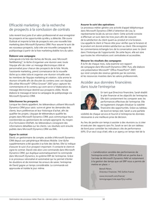 Efficacité marketing : de la recherche
de prospects à la conclusion de contrats
Julia revient tout juste d'un salon professionnel et veut enregistrer
les prospects et les opportunités qu'elle y a détectés. Elle ouvre
Outlook et importe la liste de prospects vers une nouvelle liste
marketing dans Microsoft Dynamics CRM. Pour assurer le suivi de
ses nouveaux prospects, Julia crée une nouvelle campagne de
publipostage à partir de la liste marketing établie lors du salon.
Élaborer une campagne
Julia ajoute à la liste des tâches de Nicole, avec Microsoft
NetMeeting®, la tâche d'organiser une réunion avec toute
l'équipe afin de créer un message électronique ciblé et
personnalisé pour chacun des prospects de la liste. Nicole,
l'assistante marketing, prend connaissance de la nouvelle
tâche qu'a créée Julia et organise une réunion virtuelle avec
les membres de l'équipe marketing et création. Julia anime la
réunion virtuelle afin de discuter du contenu avec son équipe.
Elle utilise Microsoft® Office Groove® 2007 pour capturer les
commentaires et le contenu qui vont servir à l'élaboration du
message électronique destiné aux prospects ciblés. Nicole
élabore le message et lance la campagne de publipostage via
Microsoft Dynamics CRM.
Sélectionner les prospects
Lorsque les clients appellent, les télévendeurs utilisent Microsoft
Dynamics CRM pour saisir, suivre et gérer les demandes des
clients, leurs préférences et leur historique d’achat, afin de
qualifier les projets. L’équipe de télévendeurs qualifie les
projets dans Microsoft Dynamics CRM, puis communique leurs
coordonnées au gestionnaire de compte approprié. Au moyen
d’un formulaire InfoPath, les télévendeurs consignent des
informations détaillées sur les clients. Les résultats sont ensuite
publiés dans Microsoft Dynamics CRM via XML.
Signer le contrat
David, un gestionnaire de compte, accède à Microsoft Dynamics
CRM depuis son périphérique Windows Mobile. Une tâche
supplémentaire a été ajoutée à sa liste des tâches. Elle lui indique
d'assurer le suivi d'un prospect important. Il contacte le client et
signe le contrat. David crée alors une commande dans Microsoft
Dynamics CRM, qui duplique automatiquement la commande
dans Microsoft Dynamics, le système ERP de l'entreprise. Grâce
à ce processus rationalisé et automatisé qui lui permet d'éviter
les doublons et de minimiser les erreurs de saisie, l'entreprise
de David gagne un temps considérable. La commande est
approuvée et traitée le jour même.

Assurer le suivi des opérations
Le processus métier génère une activité d'appel téléphonique
dans Microsoft Dynamics CRM à l'attention de Lisa, la
représentante locale du service client. Cette activité consiste
à effectuer un suivi dans les trois jours afin de s'assurer
de la satisfaction du client quant au produit et à la livraison.
Lisa appelle le client à l'heure dite pour vérifier que la livraison et
le produit ont donné entière satisfaction au client. Elle enregistre
les commentaires échangés lors de la conversation avec le client
dans l’historique de l’opportunité. De cette façon, elle est sûre
que toutes les informations sont centralisées et accessibles.
Mesurer les résultats des campagnes
À la fin de chaque mois, Julia examine son rapport
de campagne dans Microsoft Dynamics CRM. Puis, elle élabore
une présentation Microsoft® Office PowerPoint® 2007,
qui rend compte des revenus générés par les sommes
et les ressources investies dans les salons professionnels.

Accéder aux données financières
dans toute l'entreprise
En tant que Directrice financière, Sarah établit
le plan financier et les objectifs de l'entreprise.
Elle doit constamment les comparer avec les
performances effectives de l'entreprise. Elle
est également chargée d'évaluer la viabilité
financière des opportunités. Grâce au tableau
de bord en temps réel, Sarah a une parfaite
visibilité de chaque service et fournit à l'entreprise les données
nécessaires à une meilleure prise de décision.
Au lieu de perdre son temps à assister à des réunions ou à créer
et exécuter des rapports sans fin, Sarah se sert de son tableau
de bord pour contrôler les indicateurs clés de performance
(KPI). D'un seul coup d'œil, elle a un aperçu en temps réel de la

« L’amélioration sensible des performances de
l’entreprise entre 2005 et 2006 est en partie due à
l’arrivée de Microsoft Dynamics NAV et notamment
à la gestion des temps que cet ERP nous a permis de
mettre en place. »
Benoît Péron,
Directeur Financier, TNS Sofres France
www.microsoft.com/france/
temoignages/Liste.aspx?Qry=sofres

Optimisation des processus métier Poser les « derniers jalons » de la productivité d'entreprise

14

 
