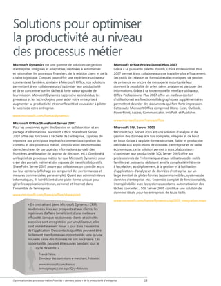 Solutions pour optimiser
la productivité au niveau
des processus métier
Microsoft Dynamics est une gamme de solutions de gestion
d'entreprise, intégrées et adaptables, destinées à automatiser
et rationaliser les processus financiers, de la relation client et de la
chaîne logistique. Conçues pour offrir une expérience utilisateur
cohérente et familière, similaire à Microsoft Office, nos solutions
permettent à vos collaborateurs d’optimiser leur productivité
et de se concentrer sur les tâches à forte valeur ajoutée de
leur mission. Microsoft Dynamics rapproche les individus, les
processus et les technologies, pour aider votre entreprise à
augmenter sa productivité et son efficacité et vous aider à piloter
le succès de votre entreprise.
www.microsoft.com/france/dynamics
Microsoft Office SharePoint Server 2007
Pour les personnes ayant des besoins en collaboration et en
partage d'informations, Microsoft Office SharePoint Server
2007 offre des fonctions à l'échelle de l'entreprise, capables de
répondre aux principaux impératifs commerciaux (gestion du
contenu et des processus métier, simplification des méthodes
de recherche et de partage des informations au-delà des
frontières, amélioration de la prise de décision, etc.). Combiné à
un logiciel de processus métier tel que Microsoft Dynamics pour
créer des portails métier et des espaces de travail collaboratifs,
SharePoint Server 2007 assure aux utilisateurs un contrôle accru
sur leur contenu (affichage en temps réel des performances et
mesures commerciales, par exemple). Quant aux administrateurs
informatiques, ils bénéficient d'une plate-forme unique pour
gérer les applications intranet, extranet et Internet dans
l'ensemble de l'entreprise.
www.microsoft.com/france/office/sharepoint
« En centralisant [avec Microsoft Dynamics CRM]
les données liées aux prospects et aux clients, les
ingénieurs d’affaire bénéficient d’une meilleure
efficacité. Lorsque les données clients et activités
associées sont enregistrées par un utilisateur, elles
sont immédiatement mises à jour dans l’ensemble
de l’application. Des contacts qualifiés peuvent être
facilement transformés en opportunités sans qu’une
nouvelle saisie des données ne soit nécessaire. Ces
opportunités peuvent être suivies pendant tout le
cycle de vente. »

Microsoft Office Professionnel Plus 2007
Grâce à sa puissante palette d'outils, Office Professionnel Plus
2007 permet à vos collaborateurs de travailler plus efficacement.
Ses outils de création de formulaires électroniques, de gestion
de présence ou encore de messagerie instantanée leur
donnent la possibilité de créer, gérer, analyser et partager des
informations. Grâce à sa toute nouvelle interface utilisateur,
Office Professionnel Plus 2007 offre un meilleur confort
d'utilisation et ses fonctionnalités graphiques supplémentaires
permettent de créer des documents qui font forte impression.
Cette suite Microsoft Office comprend Word, Excel, Outlook,
PowerPoint, Access, Communicator, InfoPath et Publisher.
www.microsoft.com/france/office
Microsoft SQL Server 2005
Microsoft SQL Server 2005 est une solution d'analyse et de
gestion des données à la fois complète, intégrée et de bout
en bout. Grâce à sa plate-forme sécurisée, fiable et productive
destinée aux applications de données d'entreprise et de veille
économique, cette solution permet à vos collaborateurs
d'optimiser leur productivité. SQL Server 2005 offre aux
professionnels de l'informatique et aux utilisateurs des outils
familiers et puissants, réduisant ainsi la complexité inhérente
à la création, au déploiement, à la gestion et à l'utilisation
d'applications d'analyse et de données d'entreprise sur un
large éventail de plates-formes (appareils mobiles, systèmes de
données d'entreprise, etc.) Ensemble complet de fonctionnalités,
interopérabilité avec les systèmes existants, automatisation des
tâches courantes... SQL Server 2005 constitue une solution de
données idéale pour les entreprises de toute taille.
www.microsoft.com/france/dynamics/sql2005_integration.mspx

Franck Yahia,
Directeur des opérations e-merchant, Fotovista
www.microsoft.com/france/
temoignages/Liste.aspx?Qry=fotovista

Optimisation des processus métier Poser les « derniers jalons » de la productivité d'entreprise

18

 
