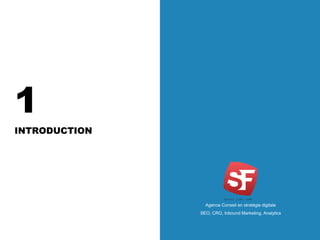 Agence Conseil en stratégie digitale
SEO, CRO, Inbound Marketing, Analytics
1
INTRODUCTION
Agence Conseil en stratégie digitale
SEO, CRO, Inbound Marketing, Analytics
 