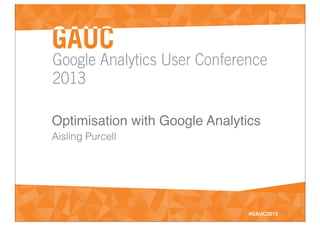 Google Analytics User Conference
2013
#GAUC2013
Optimisation with Google Analytics
Aisling Purcell
 