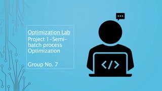 Optimization Lab
Project 1-Semi-
batch process
Optimization
Group No. 7
 