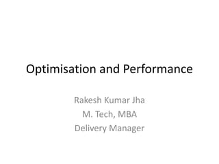 Optimisation and Performance 
Rakesh Kumar Jha 
M. Tech, MBA 
Delivery Manager 
 