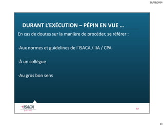 28/01/2014

DURANT L’EXÉCUTION – PÉPIN EN VUE …
En cas de doutes sur la manière de procéder, se référer :
-Aux normes et guidelines de l’ISACA / IIA / CPA
-À un collègue
-Au gros bon sens

13

13

 