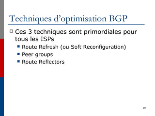 Techniques d’optimisation BGP
 Ces 3 techniques sont primordiales pour
tous les ISPs
 Route Refresh (ou Soft Reconfiguration)
 Peer groups
 Route Reflectors
30
 