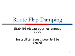 Route Flap Damping
Stabilité réseau pour les années
1990
Instabilité réseau pour le 21e
siècle!
45
 