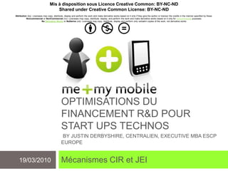 Optimisations du financement R&D pour startups technos By justinderbyshire, centralien, executivembaescpeurope Mécanismes CIR et JEI 19/03/2010 