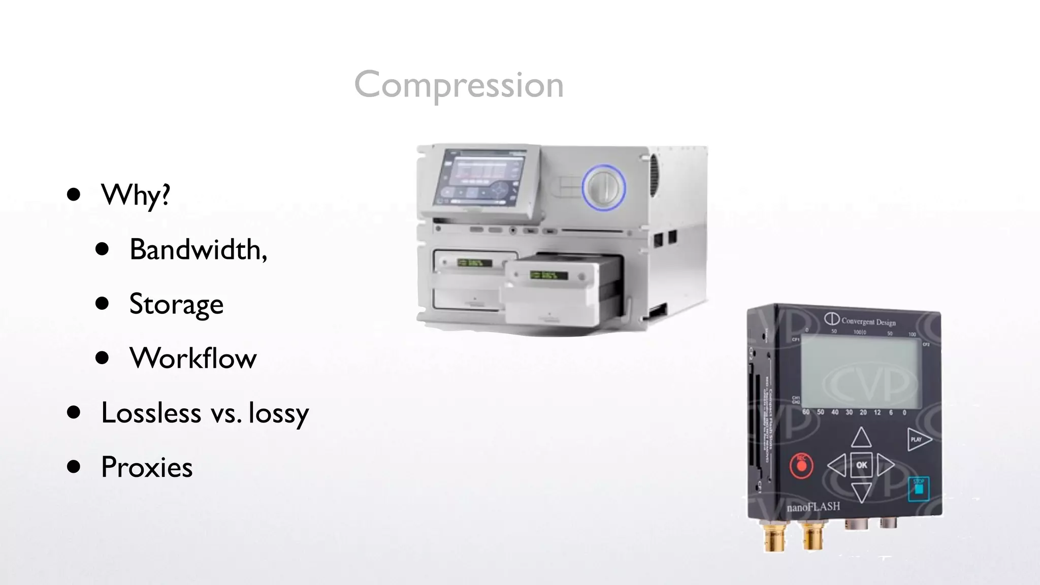 Compression

•   Why?

    •   Bandwidth,

    •   Storage

    •   Workﬂow

•   Lossless vs. lossy

•   Proxies
 
