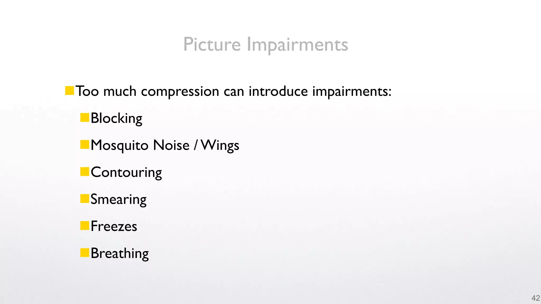 Picture Impairments

Too much compression can introduce impairments:
  Blocking
  Mosquito Noise / Wings
  Contouring
  Smearing
  Freezes
  Breathing

                                                   42
 