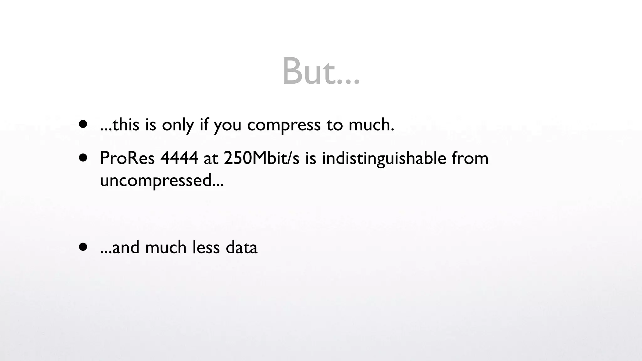 But...
•   ...this is only if you compress to much.

•   ProRes 4444 at 250Mbit/s is indistinguishable from
    uncompressed...


•   ...and much less data
 