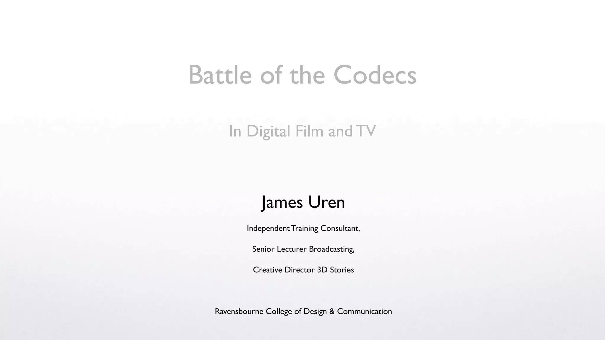 Battle of the Codecs
     In Digital Film and TV



              James Uren
          Independent Training Consultant,

           Senior Lecturer Broadcasting,

           Creative Director 3D Stories



  Ravensbourne College of Design & Communication
 