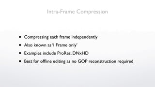 Intra-Frame Compression



•   Compressing each frame independently

•   Also known as ‘I Frame only’

•   Examples include ProRes, DNxHD

•   Best for ofﬂine editing as no GOP reconstruction required
 
