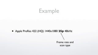 Example


•   Apple ProRes 422 (HQ) 1440x1080 25p 48kHz


                                 Frame rate and
                                    scan type
 