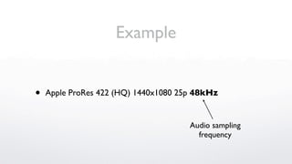 Example


•   Apple ProRes 422 (HQ) 1440x1080 25p 48kHz


                                      Audio sampling
                                        frequency
 