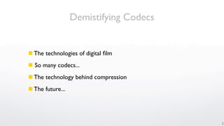 Demistifying Codecs


 The technologies of digital ﬁlm
 So many codecs...
 The technology behind compression
 The future...




                                        2
 